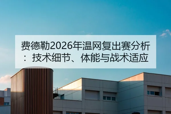 费德勒2026年温网复出赛分析：技术细节、体能与战术适应