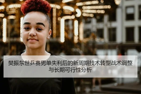樊振东世乒赛男单失利后的新周期技术转型战术调整与长期可行性分析