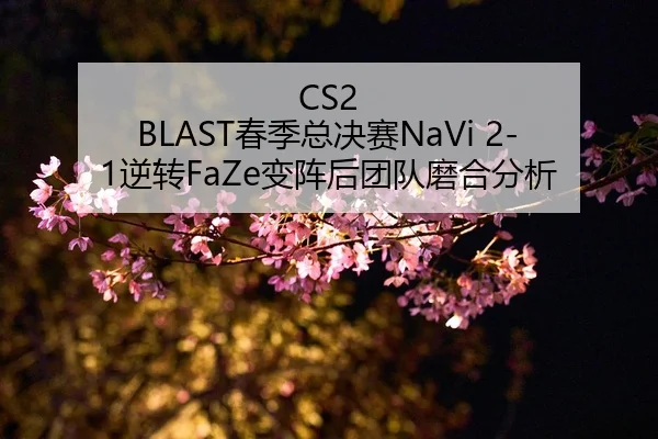 CS2 BLAST春季总决赛NaVi 2-1逆转FaZe变阵后团队磨合分析