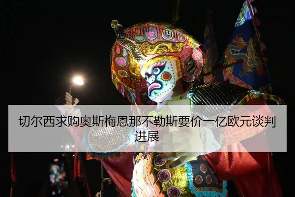 切尔西求购奥斯梅恩那不勒斯要价一亿欧元谈判进展