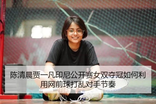 陈清晨贾一凡印尼公开赛女双夺冠如何利用网前球打乱对手节奏