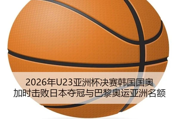 2026年U23亚洲杯决赛韩国国奥加时击败日本夺冠与巴黎奥运亚洲名额