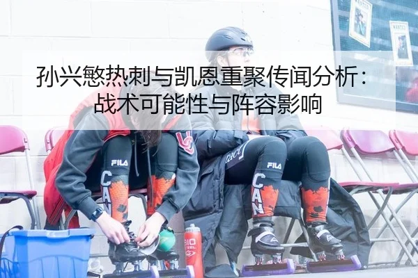 孙兴慜热刺与凯恩重聚传闻分析：战术可能性与阵容影响